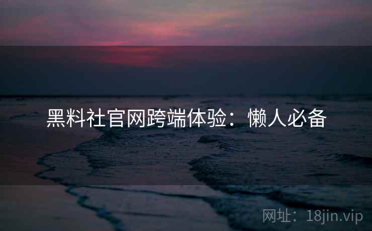 黑料社官网跨端体验：懒人必备