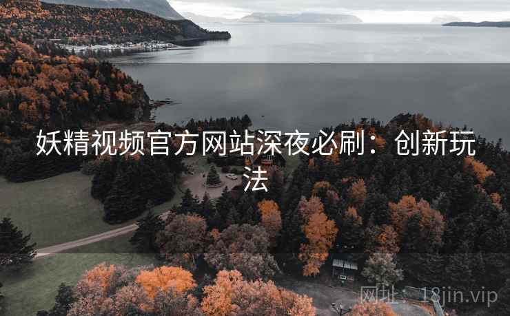妖精视频官方网站深夜必刷：创新玩法
