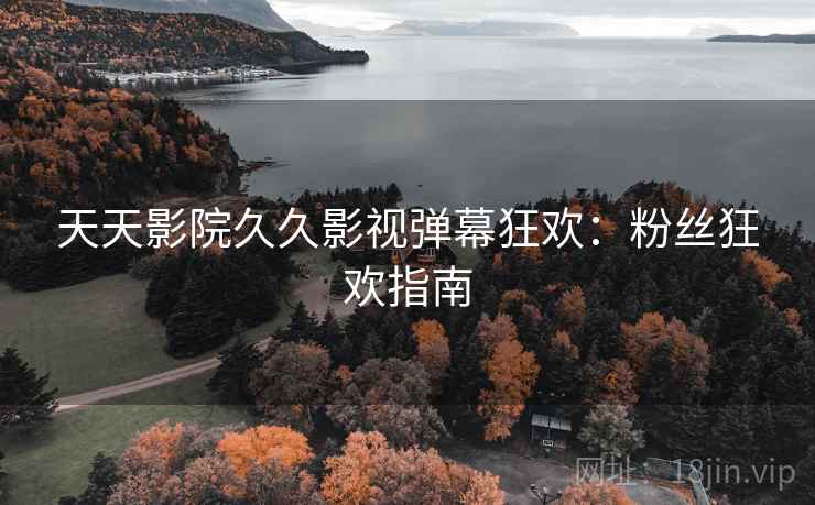 天天影院久久影视弹幕狂欢：粉丝狂欢指南