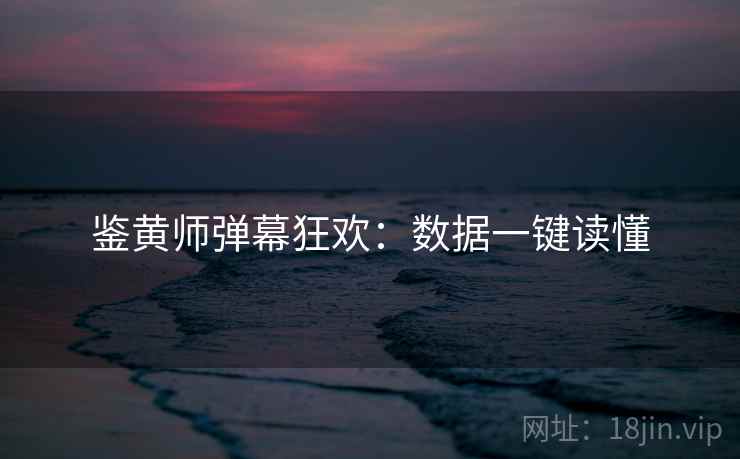鉴黄师弹幕狂欢：数据一键读懂