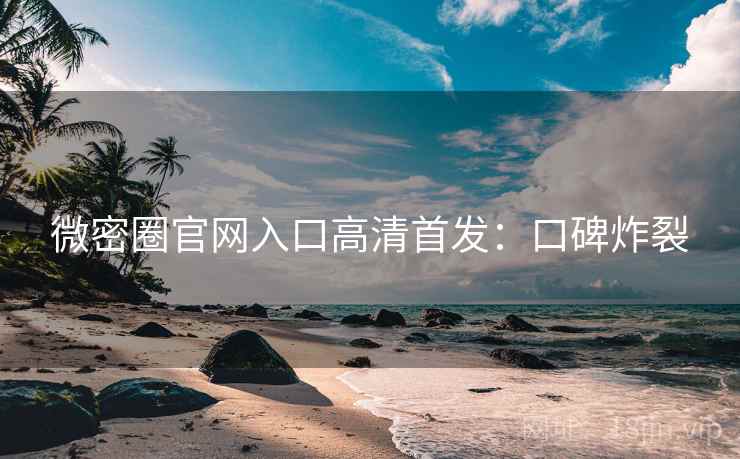 微密圈官网入口高清首发：口碑炸裂