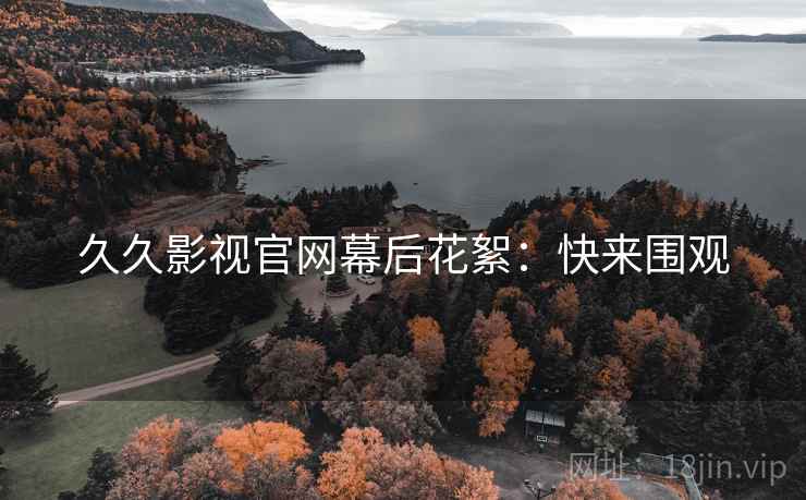 久久影视官网幕后花絮：快来围观