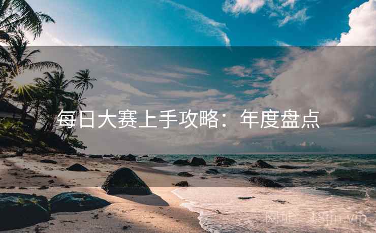 每日大赛上手攻略：年度盘点