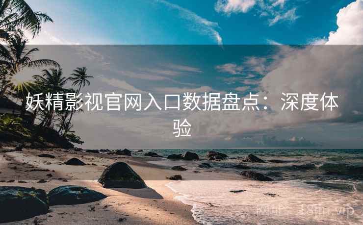 妖精影视官网入口数据盘点：深度体验