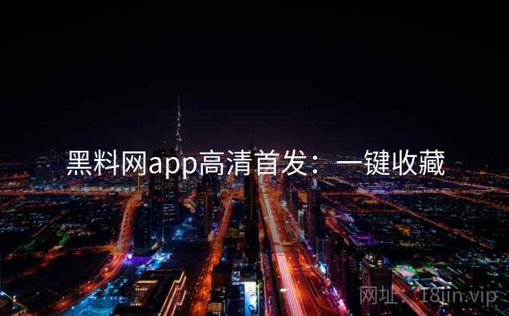 黑料网app高清首发：一键收藏