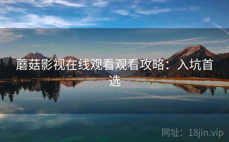 蘑菇影视在线观看观看攻略：入坑首选