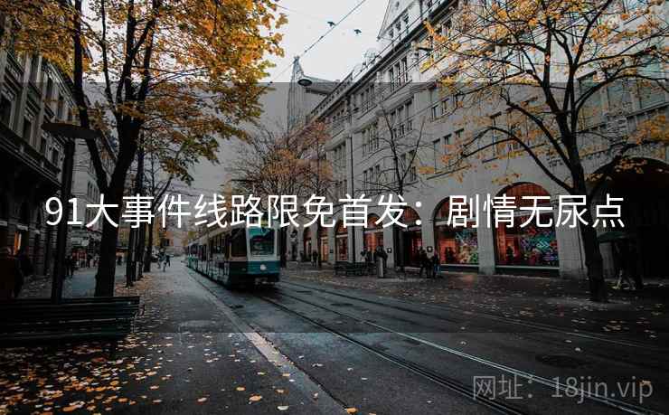 91大事件线路限免首发：剧情无尿点