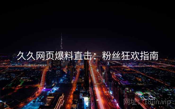 久久网页爆料直击：粉丝狂欢指南