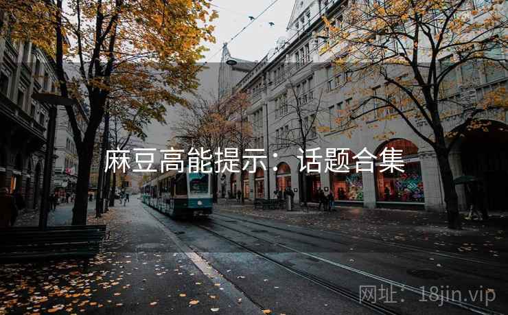 麻豆高能提示：话题合集