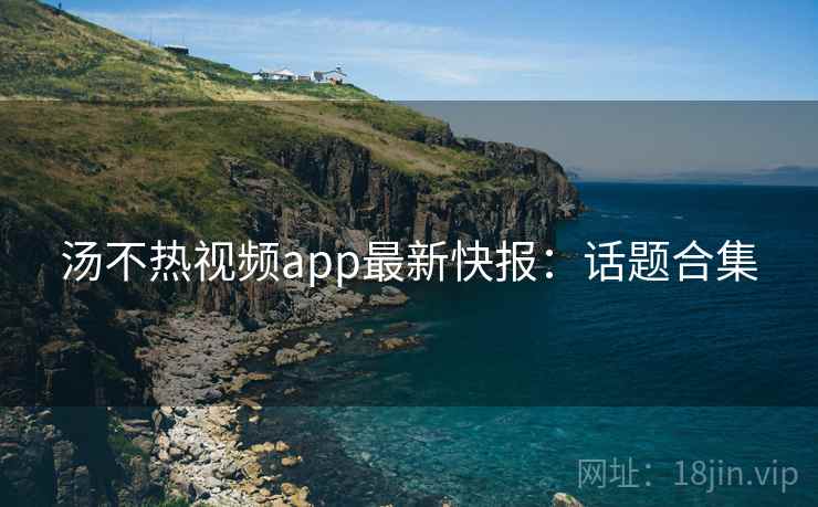 汤不热视频app最新快报：话题合集