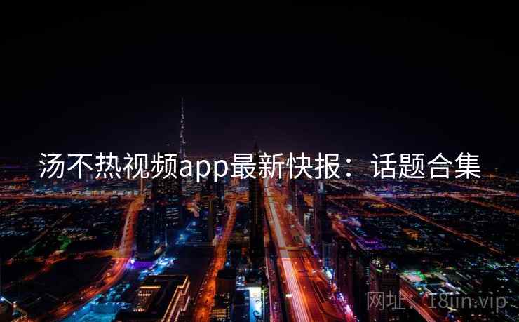 汤不热视频app最新快报：话题合集
