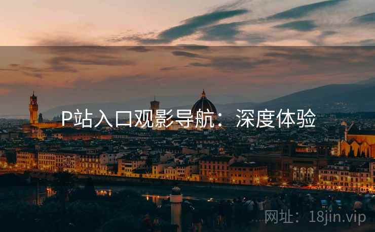 P站入口观影导航：深度体验