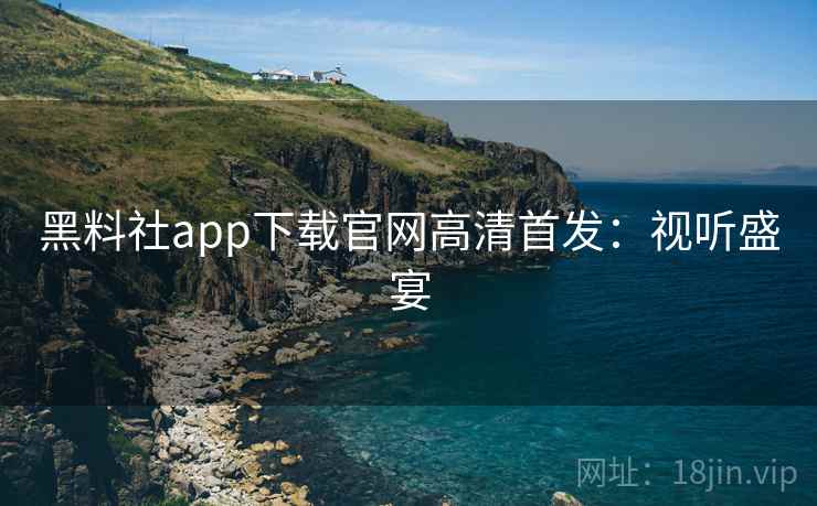 黑料社app下载官网高清首发：视听盛宴