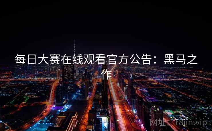 每日大赛在线观看官方公告：黑马之作