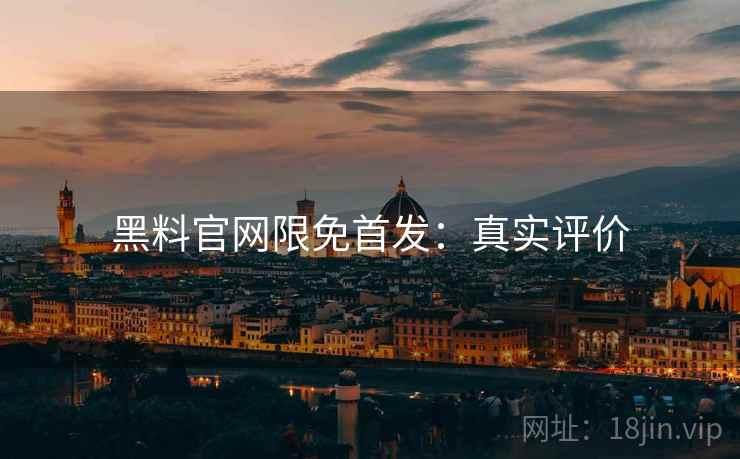 黑料官网限免首发：真实评价