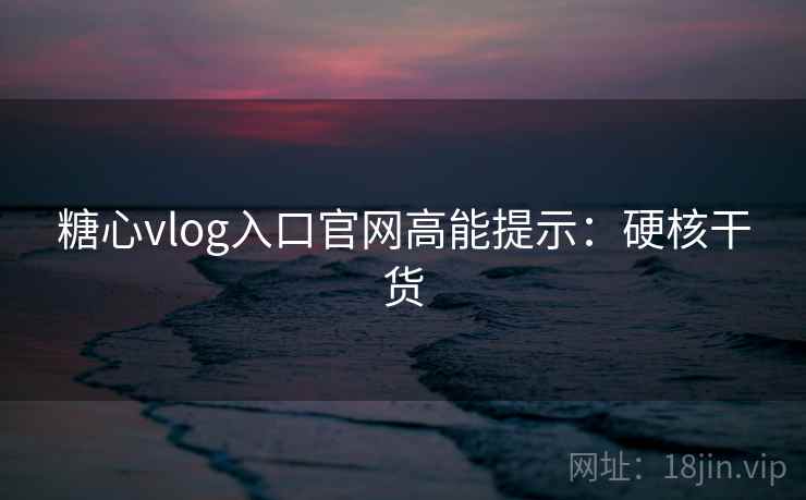 糖心vlog入口官网高能提示：硬核干货