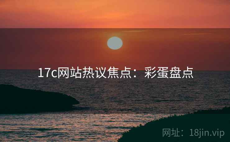 17c网站热议焦点：彩蛋盘点