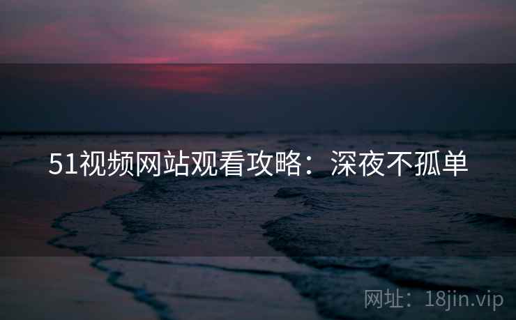 51视频网站观看攻略：深夜不孤单