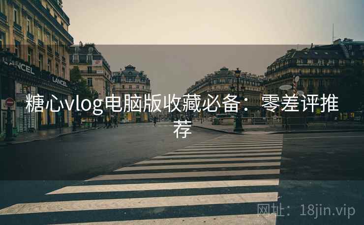糖心vlog电脑版收藏必备：零差评推荐