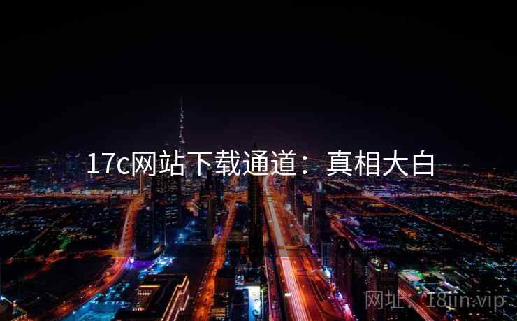 17c网站下载通道：真相大白